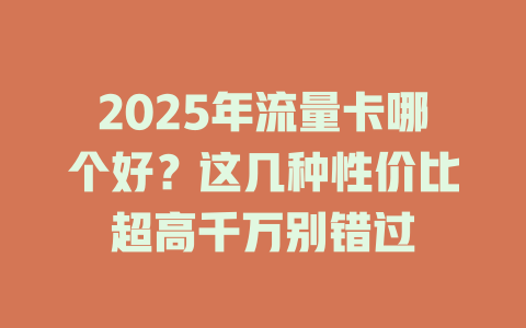 2025年流量卡哪个好？这几种性价比超高千万别错过