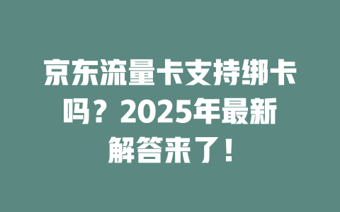 京东流量卡支持绑卡吗？2025年最新解答来了！