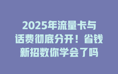 2025年流量卡与话费彻底分开！省钱新招数你学会了吗