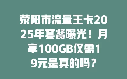 荥阳市流量王卡2025年套餐曝光！月享100GB仅需19元是真的吗？