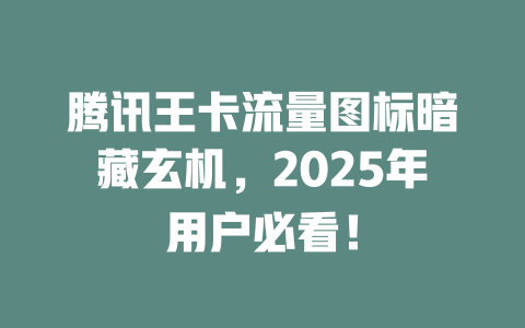 腾讯王卡流量图标暗藏玄机，2025年用户必看！