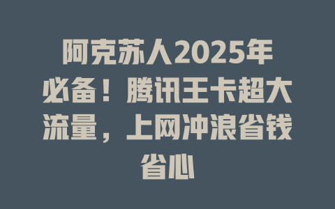 阿克苏人2025年必备！腾讯王卡超大流量，上网冲浪省钱省心