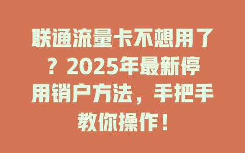 联通流量卡不想用了？2025年最新停用销户方法，手把手教你操作！