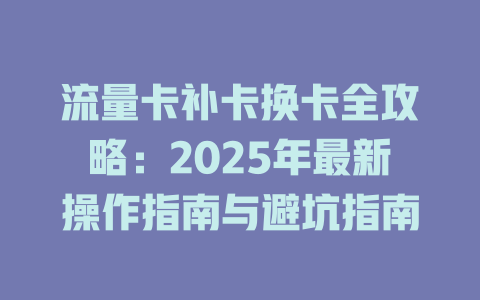 流量卡补卡换卡全攻略：2025年最新操作指南与避坑指南