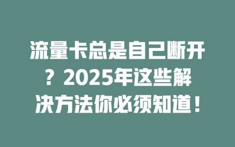 流量卡总是自己断开？2025年这些解决方法你必须知道！