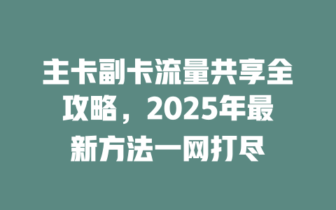 主卡副卡流量共享全攻略，2025年最新方法一网打尽