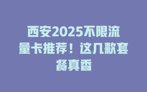 西安2025不限流量卡推荐！这几款套餐真香