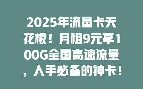 2025年流量卡天花板！月租9元享100G全国高速流量，人手必备的神卡！