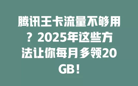 腾讯王卡流量不够用？2025年这些方法让你每月多领20GB！