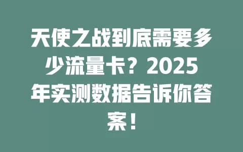 天使之战到底需要多少流量卡？2025年实测数据告诉你答案！