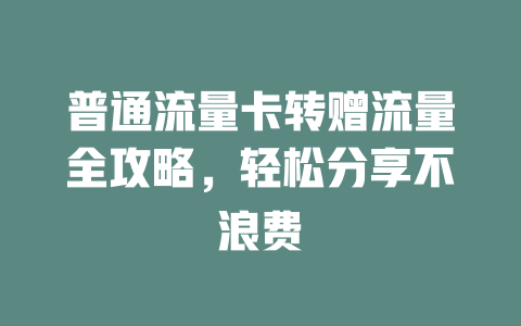 普通流量卡转赠流量全攻略，轻松分享不浪费