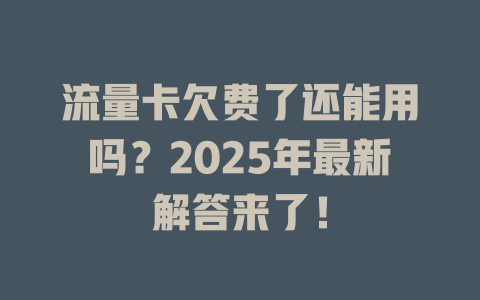 流量卡欠费了还能用吗？2025年最新解答来了！