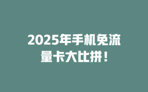 2025年手机免流量卡大比拼！