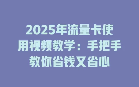 2025年流量卡使用视频教学：手把手教你省钱又省心