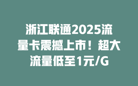浙江联通2025流量卡震撼上市！超大流量低至1元/G