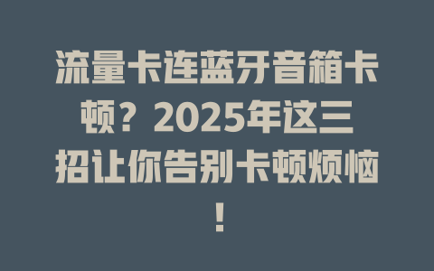 流量卡连蓝牙音箱卡顿？2025年这三招让你告别卡顿烦恼！