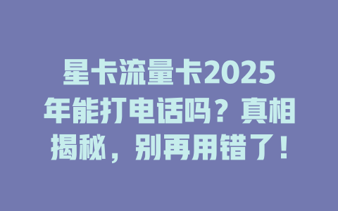 星卡流量卡2025年能打电话吗？真相揭秘，别再用错了！