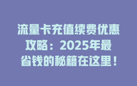 流量卡充值续费优惠攻略：2025年最省钱的秘籍在这里！