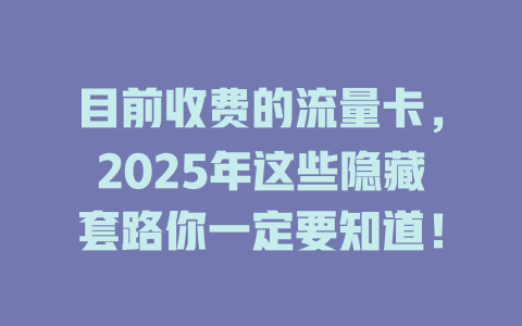 目前收费的流量卡，2025年这些隐藏套路你一定要知道！