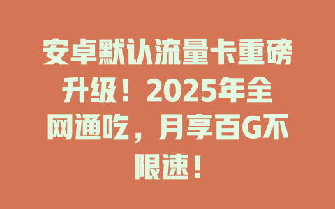 安卓默认流量卡重磅升级！2025年全网通吃，月享百G不限速！