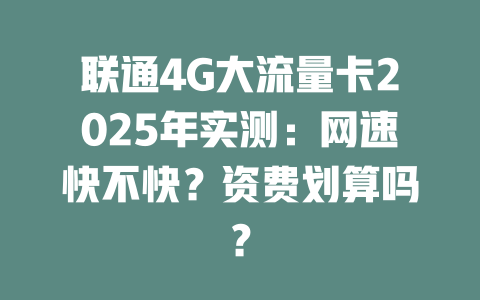 联通4G大流量卡2025年实测：网速快不快？资费划算吗？