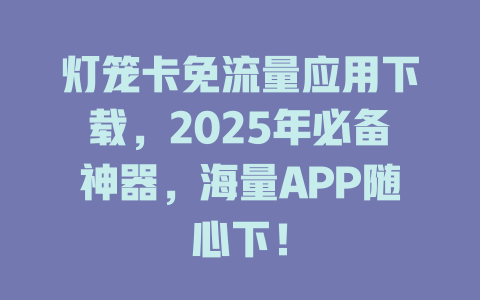 灯笼卡免流量应用下载，2025年必备神器，海量APP随心下！