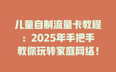 儿童自制流量卡教程：2025年手把手教你玩转家庭网络！
