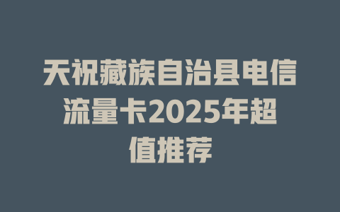 天祝藏族自治县电信流量卡2025年超值推荐