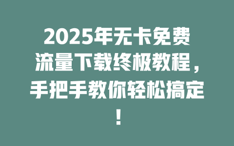 2025年无卡免费流量下载终极教程，手把手教你轻松搞定！