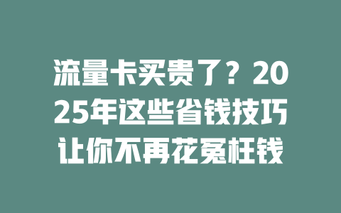 流量卡买贵了？2025年这些省钱技巧让你不再花冤枉钱