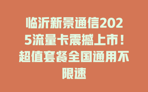 临沂新景通信2025流量卡震撼上市！超值套餐全国通用不限速
