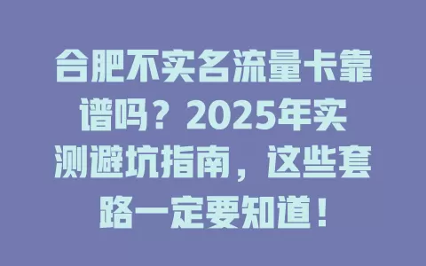 合肥不实名流量卡靠谱吗？2025年实测避坑指南，这些套路一定要知道！