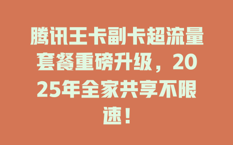 腾讯王卡副卡超流量套餐重磅升级，2025年全家共享不限速！