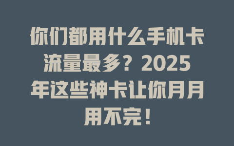 你们都用什么手机卡流量最多？2025年这些神卡让你月月用不完！