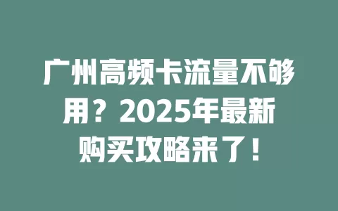 广州高频卡流量不够用？2025年最新购买攻略来了！