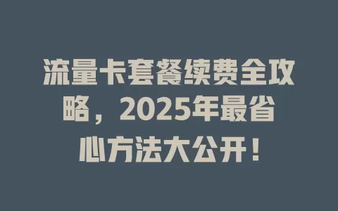 流量卡套餐续费全攻略，2025年最省心方法大公开！