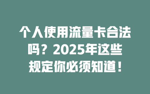 个人使用流量卡合法吗？2025年这些规定你必须知道！