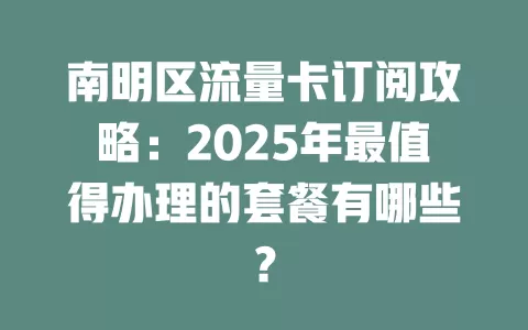 南明区流量卡订阅攻略：2025年最值得办理的套餐有哪些？