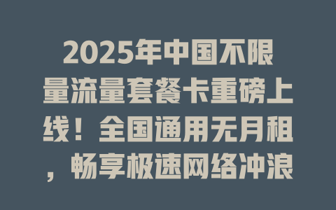 2025年中国不限量流量套餐卡重磅上线！全国通用无月租，畅享极速网络冲浪