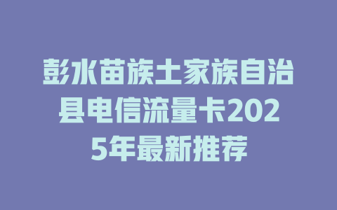 彭水苗族土家族自治县电信流量卡2025年最新推荐