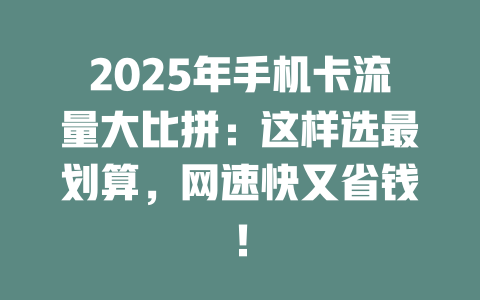 2025年手机卡流量大比拼：这样选最划算，网速快又省钱！