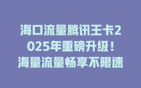 海口流量腾讯王卡2025年重磅升级！海量流量畅享不限速