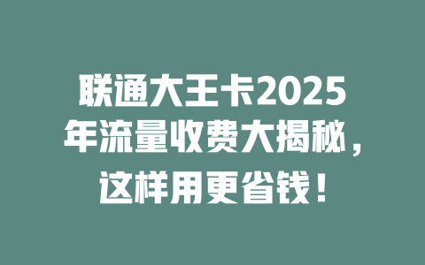 联通大王卡2025年流量收费大揭秘，这样用更省钱！