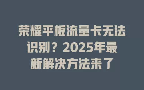 荣耀平板流量卡无法识别？2025年最新解决方法来了