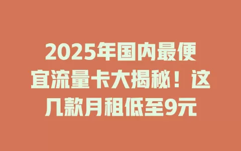 2025年国内最便宜流量卡大揭秘！这几款月租低至9元
