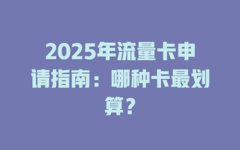 2025年流量卡申请指南：哪种卡最划算？
