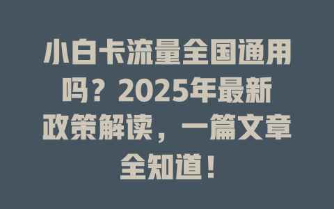 小白卡流量全国通用吗？2025年最新政策解读，一篇文章全知道！