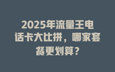 2025年流量王电话卡大比拼，哪家套餐更划算？