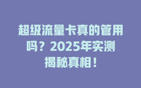 超级流量卡真的管用吗？2025年实测揭秘真相！