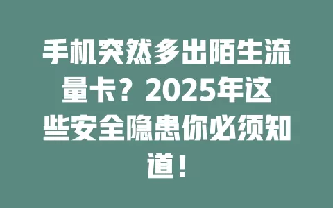 手机突然多出陌生流量卡？2025年这些安全隐患你必须知道！